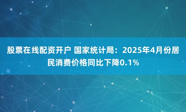 股票在线配资开户 国家统计局：2025年4月份居民消费价格同比下降0.1%