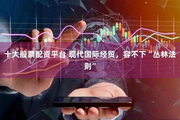 十大股票配资平台 现代国际经贸，容不下“丛林法则”