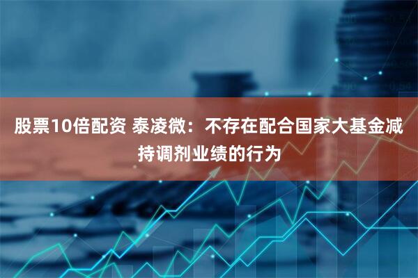 股票10倍配资 泰凌微：不存在配合国家大基金减持调剂业绩的行为