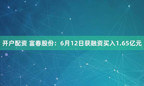 开户配资 富春股份：6月12日获融资买入1.65亿元