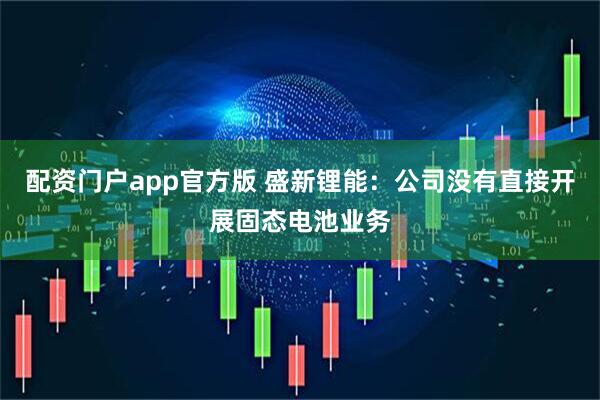 配资门户app官方版 盛新锂能：公司没有直接开展固态电池业务