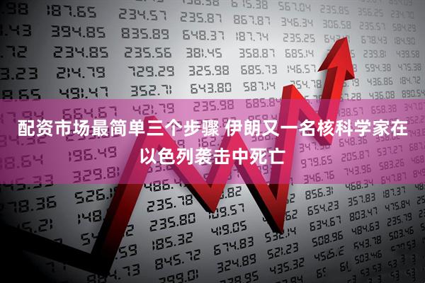 配资市场最简单三个步骤 伊朗又一名核科学家在以色列袭击中死亡