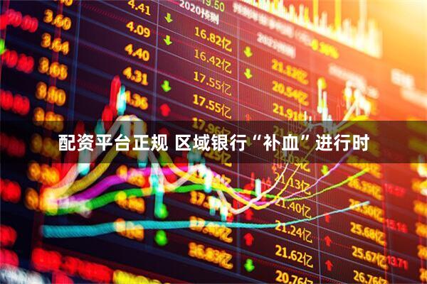 配资平台正规 区域银行“补血”进行时