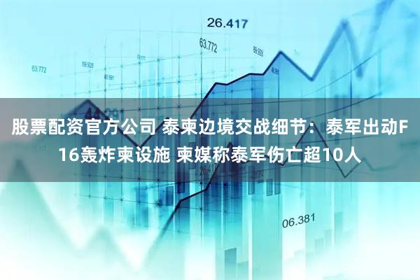 股票配资官方公司 泰柬边境交战细节：泰军出动F16轰炸柬设施 柬媒称泰军伤亡超10人