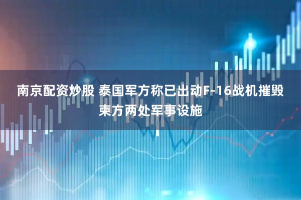 南京配资炒股 泰国军方称已出动F-16战机摧毁柬方两处军事设施
