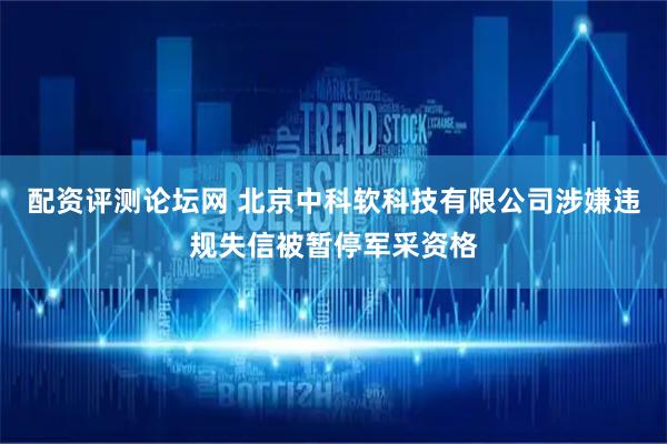配资评测论坛网 北京中科软科技有限公司涉嫌违规失信被暂停军采资格
