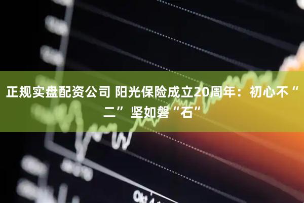 正规实盘配资公司 阳光保险成立20周年：初心不“二” 坚如磐“石”