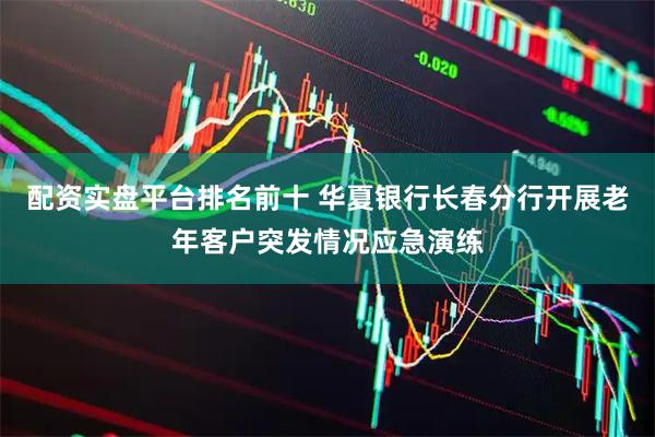 配资实盘平台排名前十 华夏银行长春分行开展老年客户突发情况应急演练