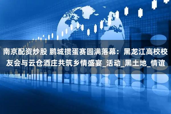 南京配资炒股 鹏城掼蛋赛圆满落幕：黑龙江高校校友会与云仓酒庄共筑乡情盛宴_活动_黑土地_情谊