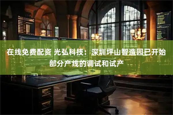 在线免费配资 光弘科技：深圳坪山智造园已开始部分产线的调试和试产