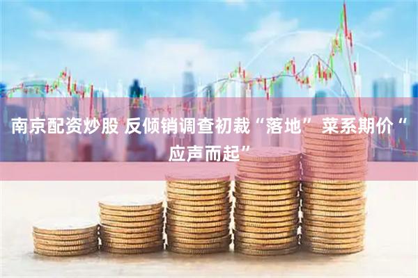 南京配资炒股 反倾销调查初裁“落地” 菜系期价“应声而起”
