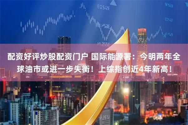 配资好评炒股配资门户 国际能源署：今明两年全球油市或进一步失衡！上综指创近4年新高！