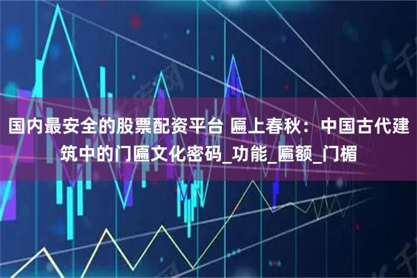 国内最安全的股票配资平台 匾上春秋：中国古代建筑中的门匾文化密码_功能_匾额_门楣