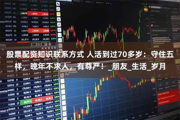 股票配资知识联系方式 人活到过70多岁：守住五样，晚年不求人，有尊严！_朋友_生活_岁月