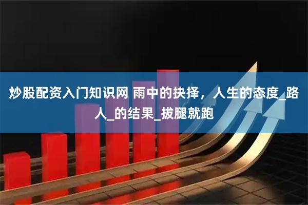 炒股配资入门知识网 雨中的抉择，人生的态度_路人_的结果_拔腿就跑