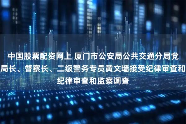 中国股票配资网上 厦门市公安局公共交通分局党委书记、局长、督察长、二级警务专员黄文墙接受纪律审查和监察调查