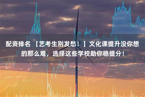 配资排名 【艺考生别发愁！】文化课提升没你想的那么难，选择这些学校助你稳提分！