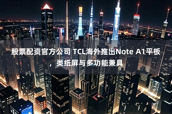 股票配资官方公司 TCL海外推出Note A1平板，类纸屏与多功能兼具