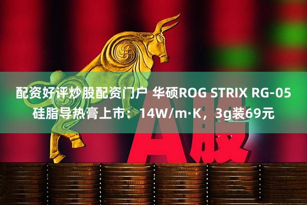 配资好评炒股配资门户 华硕ROG STRIX RG-05硅脂导热膏上市：14W/m·K，3g装69元