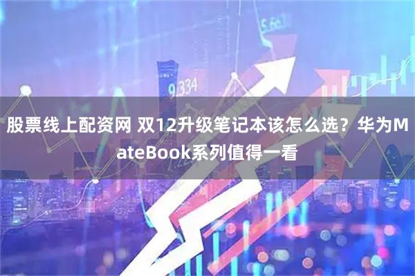 股票线上配资网 双12升级笔记本该怎么选？华为MateBook系列值得一看