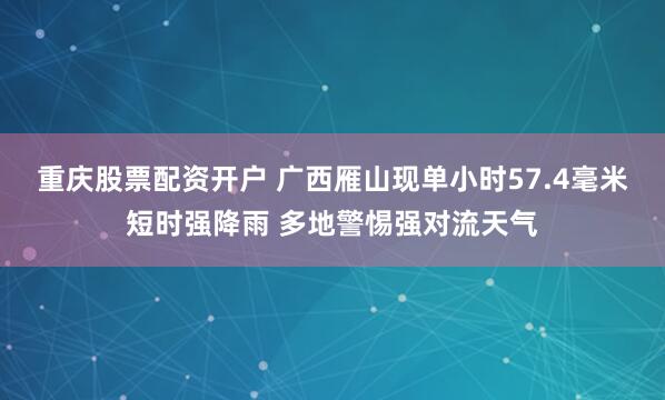 重庆股票配资开户 广西雁山现单小时57.4毫米短时强降雨 多地警惕强对流天气