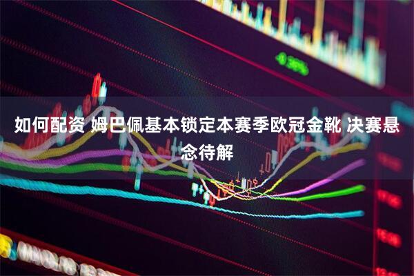 如何配资 姆巴佩基本锁定本赛季欧冠金靴 决赛悬念待解