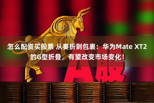 怎么配资买股票 从奏折到包裹：华为Mate XT2的G型折叠，有望改变市场变化！