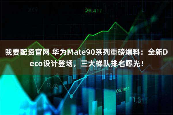 我要配资官网 华为Mate90系列重磅爆料：全新Deco设计登场，三大梯队排名曝光！