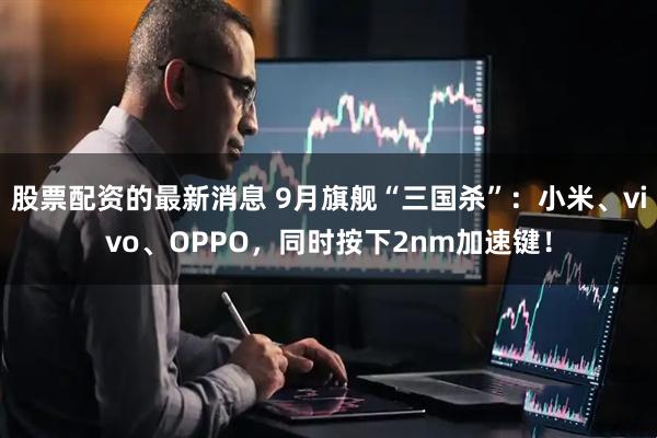 股票配资的最新消息 9月旗舰“三国杀”：小米、vivo、OPPO，同时按下2nm加速键！