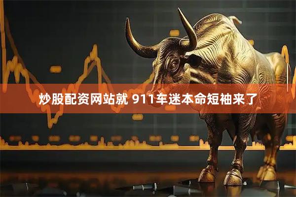炒股配资网站就 911车迷本命短袖来了