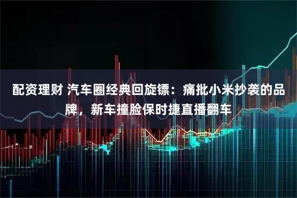 配资理财 汽车圈经典回旋镖:痛批小米抄袭的品牌,新车撞脸保时捷直播翻车