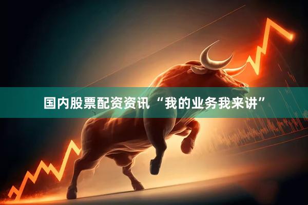 国内股票配资资讯 “我的业务我来讲”